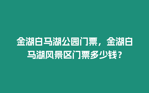 金湖白馬湖公園門票，金湖白馬湖風景區門票多少錢？