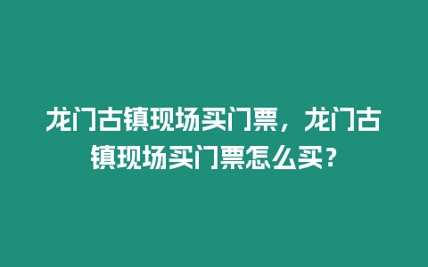 龍門古鎮現場買門票，龍門古鎮現場買門票怎么買？