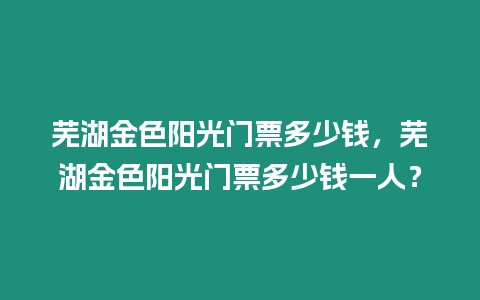 蕪湖金色陽光門票多少錢，蕪湖金色陽光門票多少錢一人？