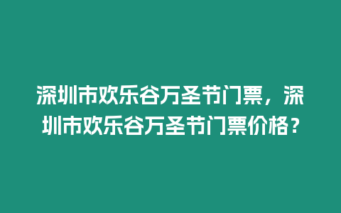 深圳市歡樂谷萬圣節門票，深圳市歡樂谷萬圣節門票價格？