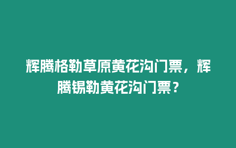 輝騰格勒草原黃花溝門票，輝騰錫勒黃花溝門票？