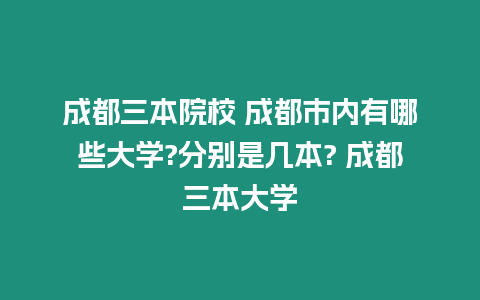 成都三本院校 成都市內(nèi)有哪些大學(xué)?分別是幾本? 成都三本大學(xué)