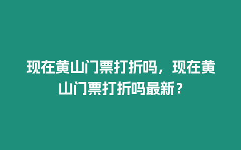 現在黃山門票打折嗎，現在黃山門票打折嗎最新？