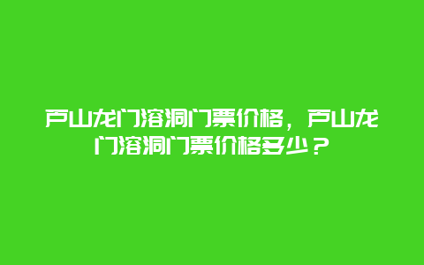 蘆山龍門溶洞門票價格，蘆山龍門溶洞門票價格多少？