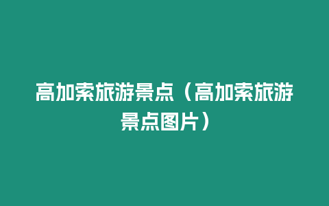 高加索旅游景點（高加索旅游景點圖片）