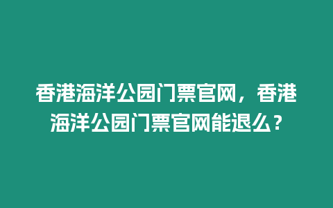 香港海洋公園門票官網，香港海洋公園門票官網能退么？