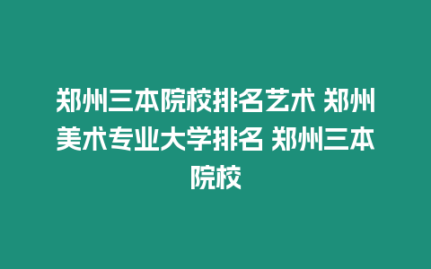 鄭州三本院校排名藝術 鄭州美術專業大學排名 鄭州三本院校