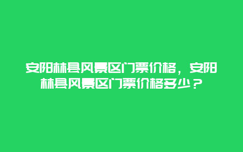 安陽林縣風景區門票價格，安陽林縣風景區門票價格多少？