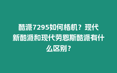 酷派7295如何格機(jī)？現(xiàn)代新酷派和現(xiàn)代勞恩斯酷派有什么區(qū)別？