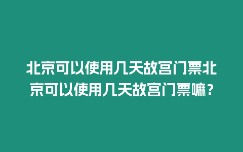 北京可以使用幾天故宮門票北京可以使用幾天故宮門票嘛？