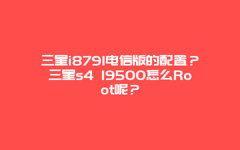 三星i8791電信版的配置？三星s4 I9500怎么Root呢？