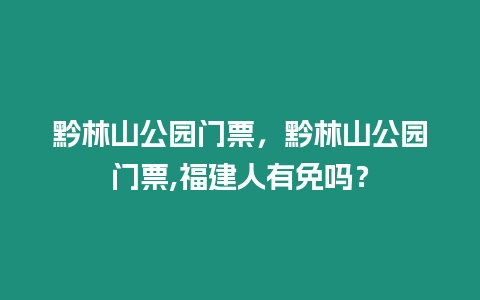 黔林山公園門票，黔林山公園門票,福建人有免嗎？