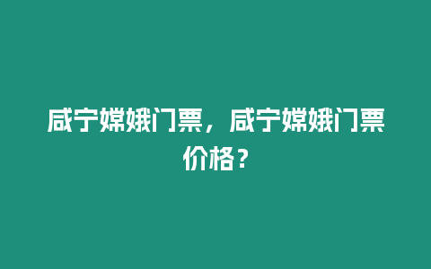 咸寧嫦娥門票，咸寧嫦娥門票價格？