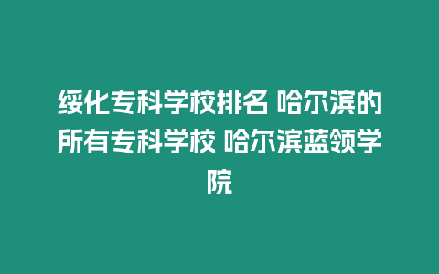 綏化專科學校排名 哈爾濱的所有專科學校 哈爾濱藍領學院