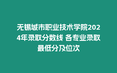 無錫城市職業技術學院2024年錄取分數線 各專業錄取最低分及位次