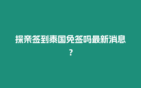 探親簽到泰國免簽嗎最新消息？