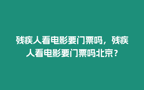 殘疾人看電影要門票嗎，殘疾人看電影要門票嗎北京？