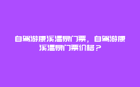 自駕游康溪溫泉門票，自駕游康溪溫泉門票價格？