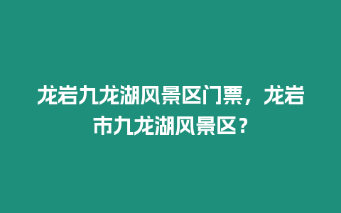 龍巖九龍湖風景區門票，龍巖市九龍湖風景區？