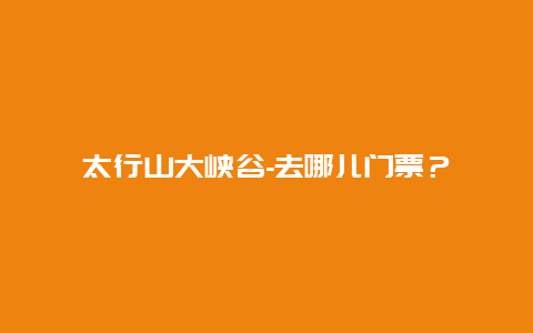 太行山大峽谷-去哪兒門票？