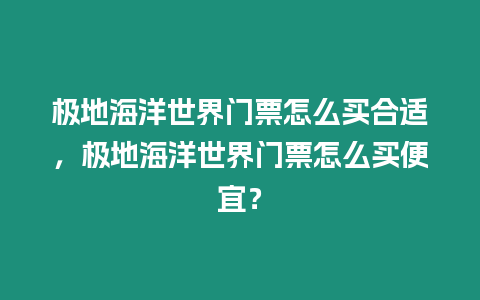 極地海洋世界門票怎么買合適，極地海洋世界門票怎么買便宜？