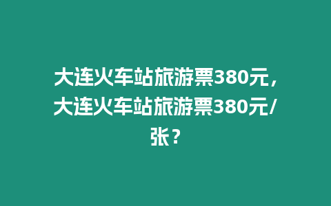 大連火車站旅游票380元，大連火車站旅游票380元/張？