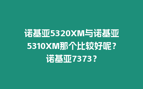 諾基亞5320XM與諾基亞5310XM那個比較好呢？諾基亞7373？