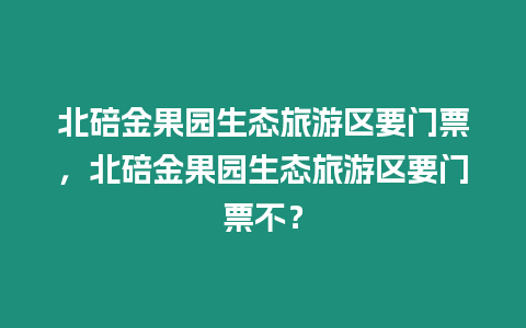 北碚金果園生態(tài)旅游區(qū)要門票，北碚金果園生態(tài)旅游區(qū)要門票不？