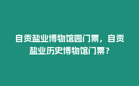 自貢鹽業博物館園門票，自貢鹽業歷史博物館門票？