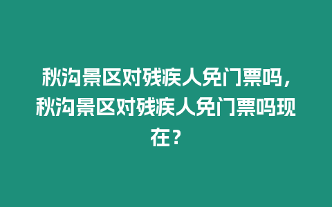 秋溝景區對殘疾人免門票嗎，秋溝景區對殘疾人免門票嗎現在？