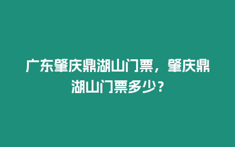 廣東肇慶鼎湖山門票，肇慶鼎湖山門票多少？