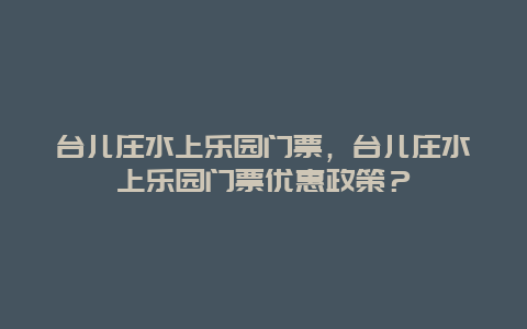 臺兒莊水上樂園門票，臺兒莊水上樂園門票優惠政策？