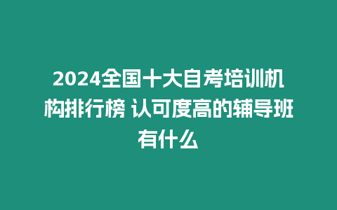 2024全國十大自考培訓機構排行榜 認可度高的輔導班有什么