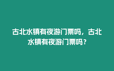 古北水鎮(zhèn)有夜游門票嗎，古北水鎮(zhèn)有夜游門票嗎？