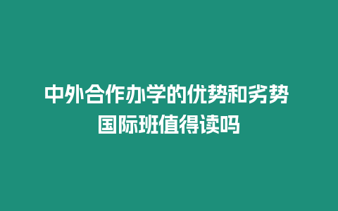 中外合作辦學(xué)的優(yōu)勢(shì)和劣勢(shì) 國際班值得讀嗎