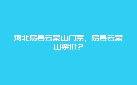 河北易縣云蒙山門票，易縣云蒙山票價？