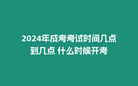 2024年成考考試時間幾點到幾點 什么時候開考