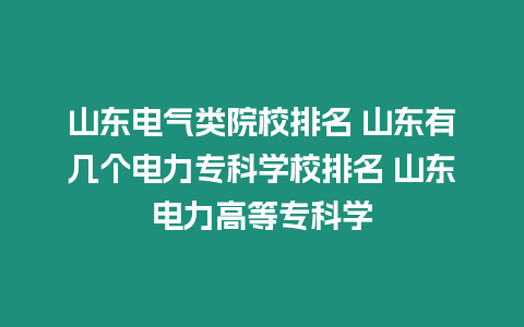 山東電氣類院校排名 山東有幾個電力專科學校排名 山東電力高等專科學