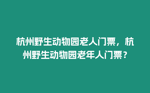 杭州野生動物園老人門票，杭州野生動物園老年人門票？