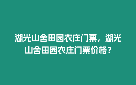 湖光山舍田園農(nóng)莊門票，湖光山舍田園農(nóng)莊門票價格？