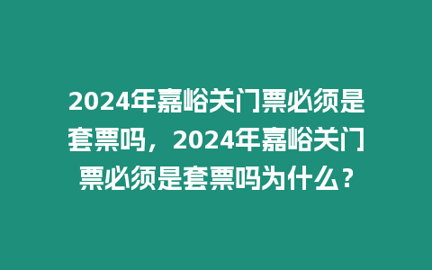 2024年嘉峪關門票必須是套票嗎，2024年嘉峪關門票必須是套票嗎為什么？