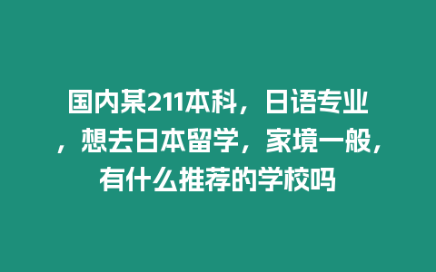 國內某211本科，日語專業，想去日本留學，家境一般，有什么推薦的學校嗎