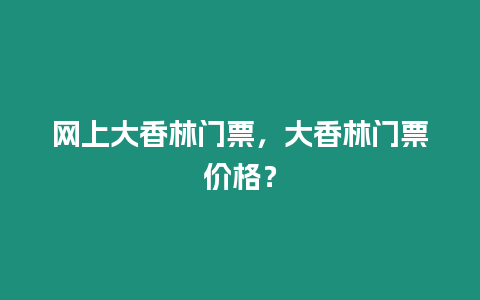 網(wǎng)上大香林門票，大香林門票價(jià)格？