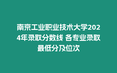 南京工業職業技術大學2024年錄取分數線 各專業錄取最低分及位次