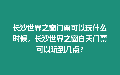 長沙世界之窗門票可以玩什么時候，長沙世界之窗白天門票可以玩到幾點？