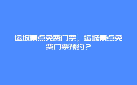 運城景點免費門票，運城景點免費門票預(yù)約？