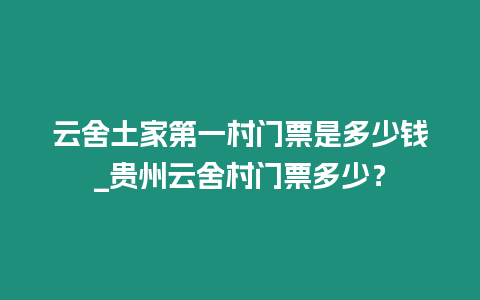 云舍土家第一村門票是多少錢_貴州云舍村門票多少？