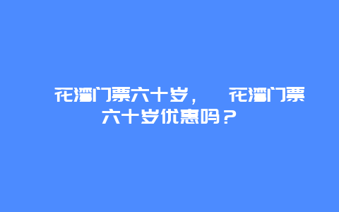 拈花灣門票六十歲，拈花灣門票六十歲優(yōu)惠嗎？