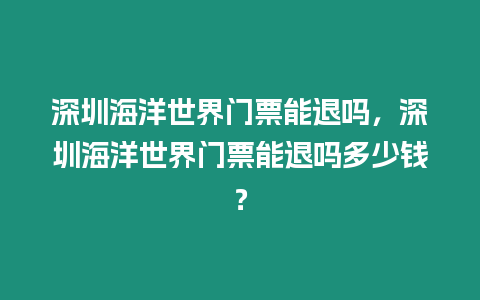 深圳海洋世界門票能退嗎，深圳海洋世界門票能退嗎多少錢？