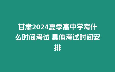 甘肅2024夏季高中學考什么時間考試 具體考試時間安排